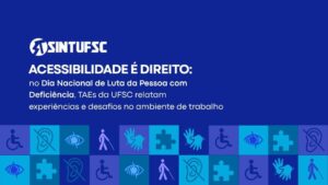 Fundo azul escuro. No canto superior esquerdo, está o o título: “ACESSIBILIDADE É DIREITO: no Dia Nacional de Luta da Pessoa com Deficiência, TAEs da UFSC relatam experiências e desafios no ambiente de trabalho”. Na parte inferior, uma faixa formada por quadrados em diferentes tons de azul e roxo reúne símbolos relacionados à acessibilidade e à diversas deficiências e neurodivergências.